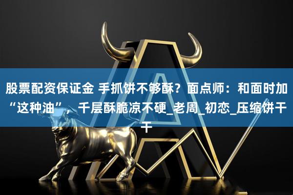 股票配资保证金 手抓饼不够酥？面点师：和面时加“这种油”，千层酥脆凉不硬_老周_初恋_压缩饼干