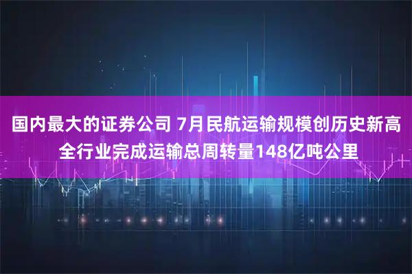 国内最大的证券公司 7月民航运输规模创历史新高 全行业完成运输总周转量148亿吨公里