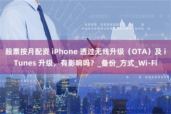 股票按月配资 iPhone 透过无线升级（OTA）及 iTunes 升级，有影响吗？_备份_方式_Wi-Fi