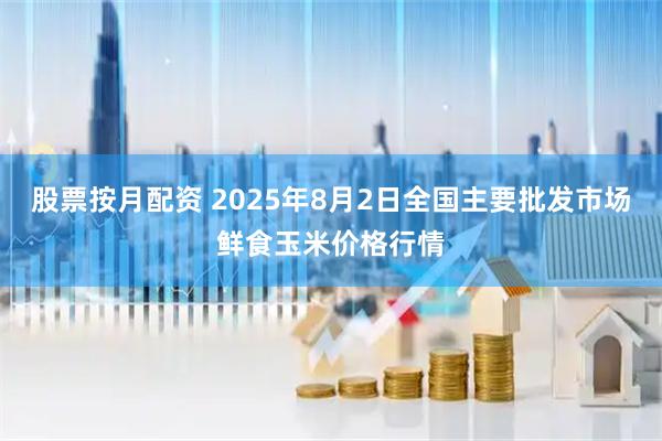 股票按月配资 2025年8月2日全国主要批发市场鲜食玉米价格行情