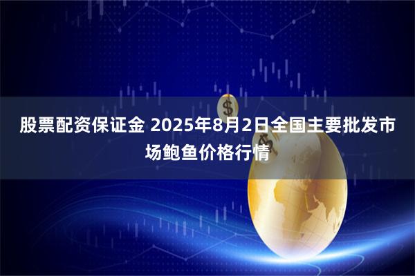 股票配资保证金 2025年8月2日全国主要批发市场鲍鱼价格行情