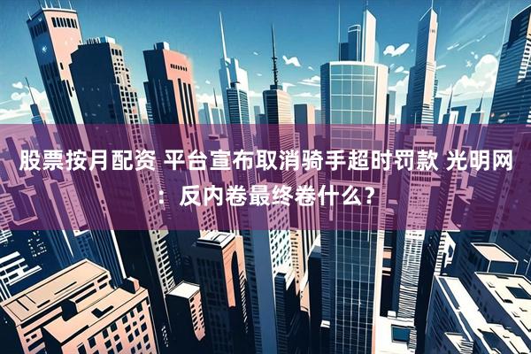 股票按月配资 平台宣布取消骑手超时罚款 光明网:反内卷最终卷什么?