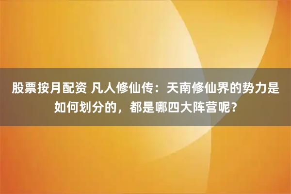 股票按月配资 凡人修仙传：天南修仙界的势力是如何划分的，都是哪四大阵营呢？