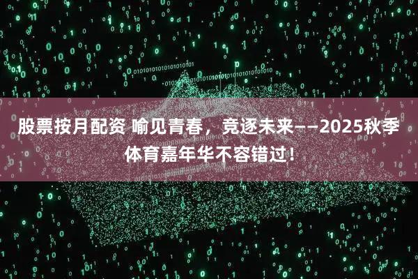 股票按月配资 喻见青春，竞逐未来——2025秋季体育嘉年华不容错过！