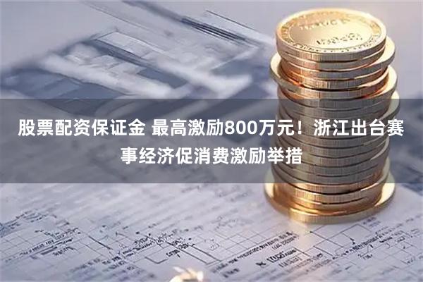 股票配资保证金 最高激励800万元！浙江出台赛事经济促消费激励举措