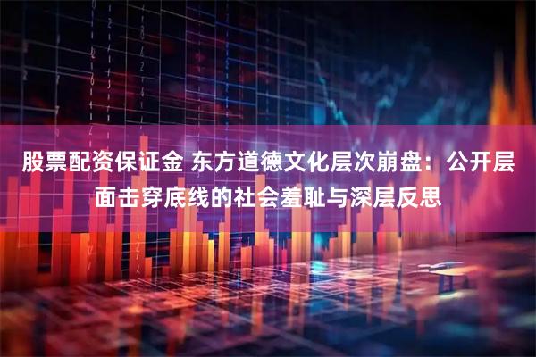 股票配资保证金 东方道德文化层次崩盘：公开层面击穿底线的社会羞耻与深层反思