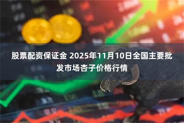 股票配资保证金 2025年11月10日全国主要批发市场杏子价格行情