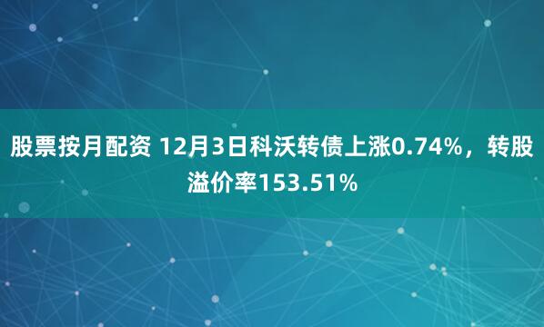 股票按月配资 12月3日科沃转债上涨0.74%，转股溢价率153.51%